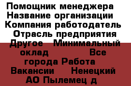 Помощник менеджера › Название организации ­ Компания-работодатель › Отрасль предприятия ­ Другое › Минимальный оклад ­ 10 000 - Все города Работа » Вакансии   . Ненецкий АО,Пылемец д.